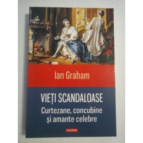    VIETI  SCANDALOASE  Curtezane, concubine si amante celebre  -  Ian  GRAHAM  
